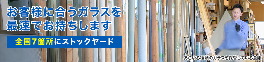 お客様に合うガラスを最速でお持ちします 全国7箇所にストックヤード